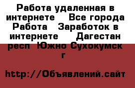 Работа удаленная в интернете  - Все города Работа » Заработок в интернете   . Дагестан респ.,Южно-Сухокумск г.